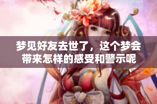 梦见好友去世了，这个梦会带来怎样的感受和警示呢