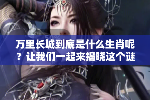 万里长城到底是什么生肖呢？让我们一起来揭晓这个谜底吧！