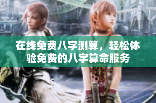 在线免费八字测算，轻松体验免费的八字算命服务