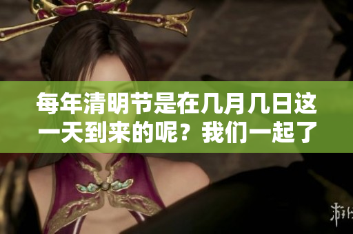 每年清明节是在几月几日这一天到来的呢？我们一起了解一下吧。