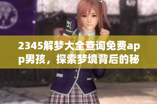 2345解梦大全查询免费app男孩，探索梦境背后的秘密与寓意