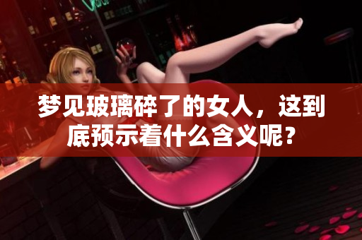 梦见玻璃碎了的女人，这到底预示着什么含义呢？