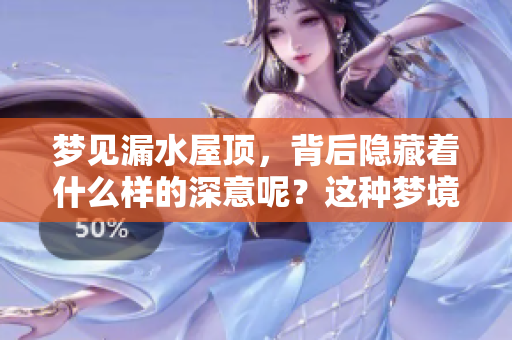梦见漏水屋顶，背后隐藏着什么样的深意呢？这种梦境代表了什么意思呢？