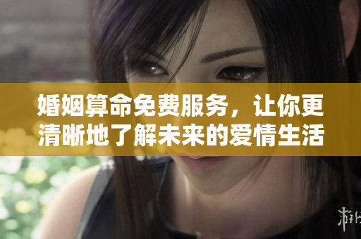 婚姻算命免费服务，让你更清晰地了解未来的爱情生活