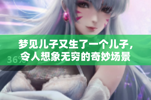 梦见儿子又生了一个儿子，令人想象无穷的奇妙场景