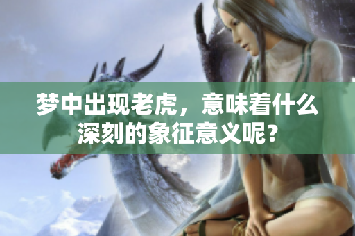 梦中出现老虎，意味着什么深刻的象征意义呢？
