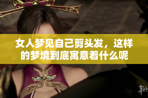 女人梦见自己剪头发，这样的梦境到底寓意着什么呢