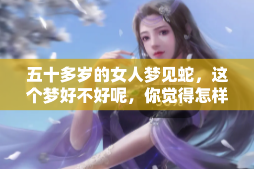 五十多岁的女人梦见蛇，这个梦好不好呢，你觉得怎样呢