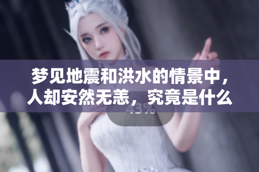 梦见地震和洪水的情景中，人却安然无恙，究竟是什么原因呢