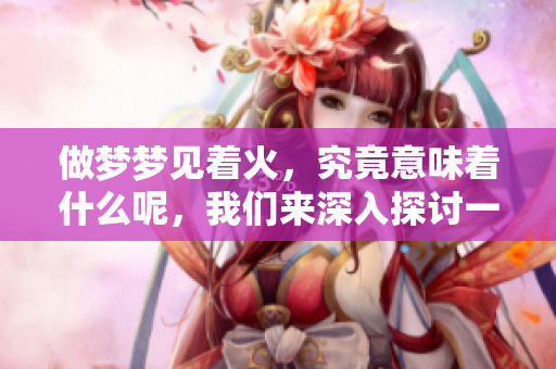 做梦梦见着火，究竟意味着什么呢，我们来深入探讨一下。