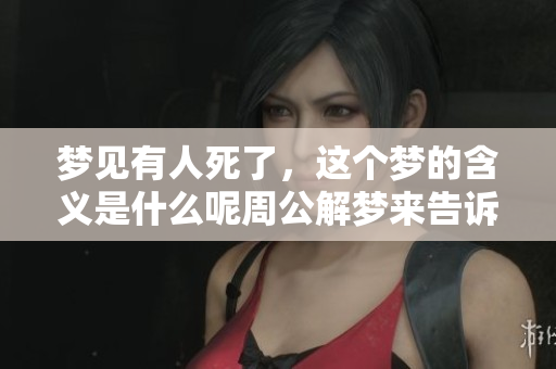 梦见有人死了，这个梦的含义是什么呢周公解梦来告诉你