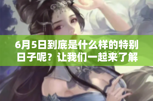 6月5日到底是什么样的特别日子呢？让我们一起来了解一下吧。