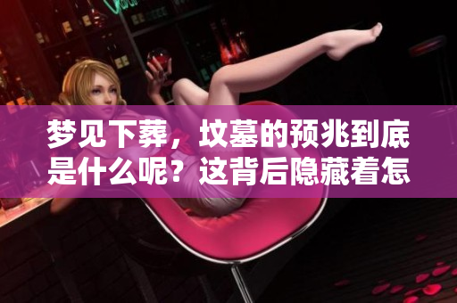 梦见下葬，坟墓的预兆到底是什么呢？这背后隐藏着怎样的含义？