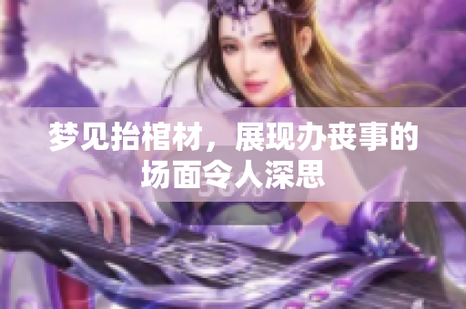 梦见抬棺材，展现办丧事的场面令人深思