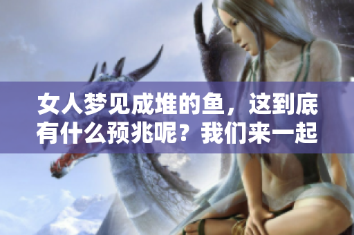 女人梦见成堆的鱼，这到底有什么预兆呢？我们来一起探讨一下。