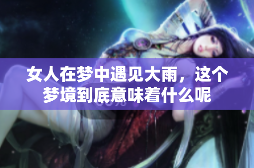 女人在梦中遇见大雨，这个梦境到底意味着什么呢