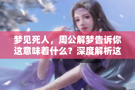 梦见死人，周公解梦告诉你这意味着什么？深度解析这一梦境的含义。