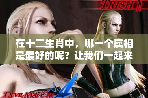 在十二生肖中，哪一个属相是最好的呢？让我们一起来探讨一下吧！