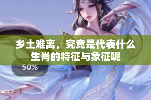乡土难离，究竟是代表什么生肖的特征与象征呢