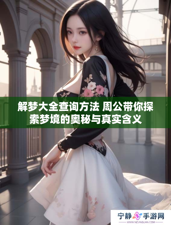 解梦大全查询方法 周公带你探索梦境的奥秘与真实含义