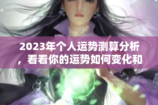 2023年个人运势测算分析，看看你的运势如何变化和发展