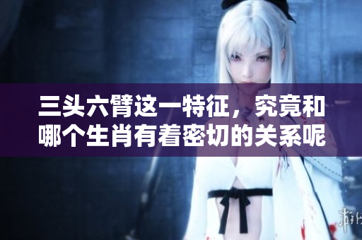 三头六臂这一特征，究竟和哪个生肖有着密切的关系呢