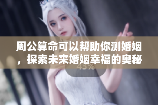 周公算命可以帮助你测婚姻，探索未来婚姻幸福的奥秘