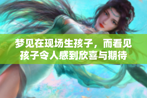 梦见在现场生孩子，而看见孩子令人感到欣喜与期待