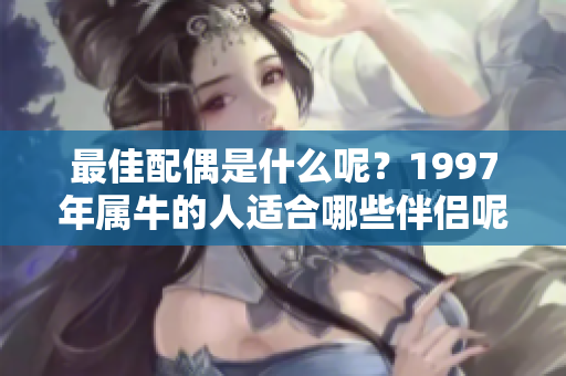 最佳配偶是什么呢？1997年属牛的人适合哪些伴侣呢？