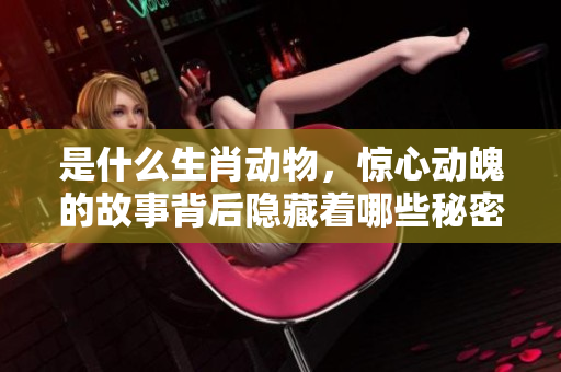 是什么生肖动物，惊心动魄的故事背后隐藏着哪些秘密呢？