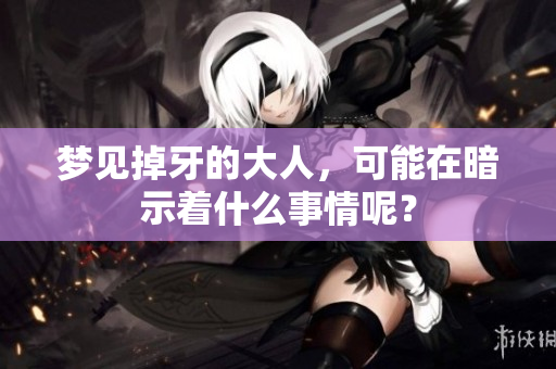 梦见掉牙的大人，可能在暗示着什么事情呢？