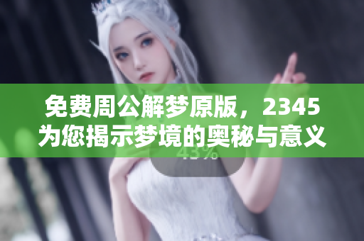 免费周公解梦原版，2345为您揭示梦境的奥秘与意义