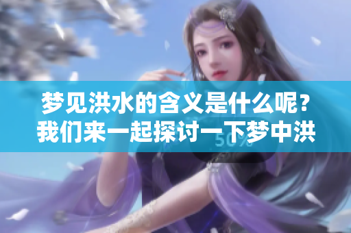 梦见洪水的含义是什么呢？我们来一起探讨一下梦中洪水的象征与意义。