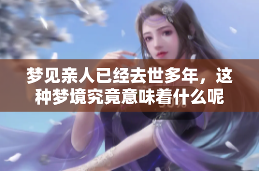 梦见亲人已经去世多年，这种梦境究竟意味着什么呢