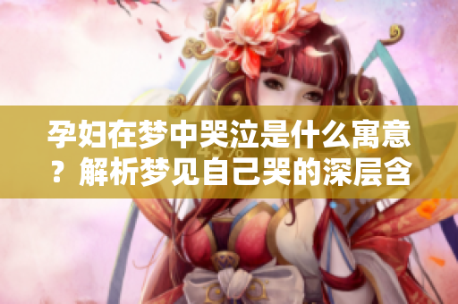 孕妇在梦中哭泣是什么寓意？解析梦见自己哭的深层含义