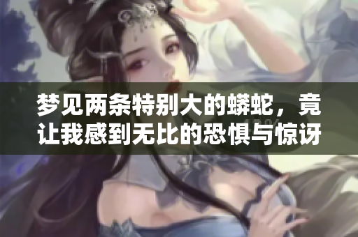 梦见两条特别大的蟒蛇，竟让我感到无比的恐惧与惊讶
