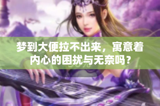 梦到大便拉不出来，寓意着内心的困扰与无奈吗？