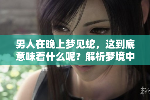 男人在晚上梦见蛇，这到底意味着什么呢？解析梦境中蛇的象征含义。