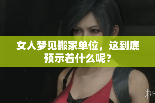 女人梦见搬家单位，这到底预示着什么呢？