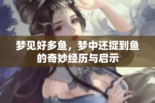 梦见好多鱼，梦中还捉到鱼的奇妙经历与启示
