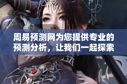 周易预测网为您提供专业的预测分析，让我们一起探索未来的奥秘