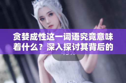 贪婪成性这一词语究竟意味着什么？深入探讨其背后的含义与影响。