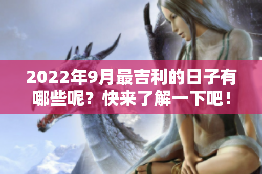 2022年9月最吉利的日子有哪些呢？快来了解一下吧！