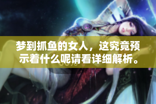 梦到抓鱼的女人，这究竟预示着什么呢请看详细解析。