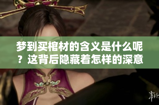 梦到买棺材的含义是什么呢？这背后隐藏着怎样的深意？