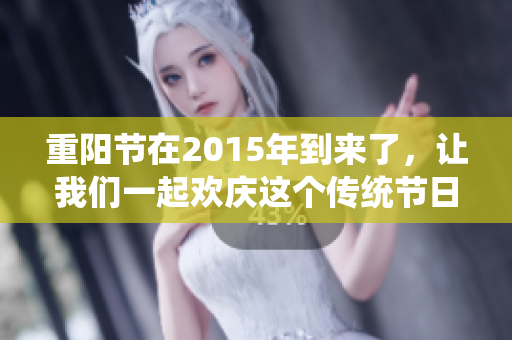 重阳节在2015年到来了，让我们一起欢庆这个传统节日吧