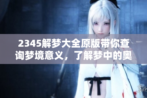 2345解梦大全原版带你查询梦境意义，了解梦中的奥秘与隐含深意