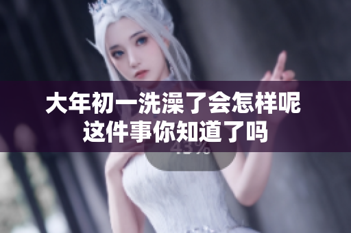 大年初一洗澡了会怎样呢 这件事你知道了吗