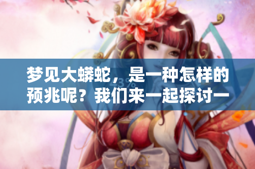 梦见大蟒蛇，是一种怎样的预兆呢？我们来一起探讨一下。