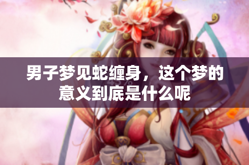 男子梦见蛇缠身，这个梦的意义到底是什么呢
